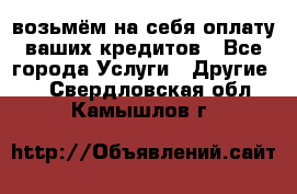 возьмём на себя оплату ваших кредитов - Все города Услуги » Другие   . Свердловская обл.,Камышлов г.